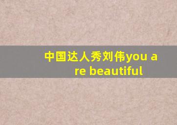 中国达人秀刘伟you are beautiful